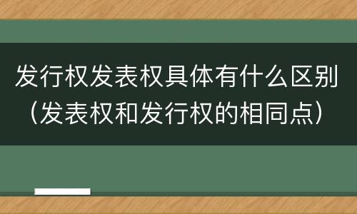 发行权发表权具体有什么区别（发表权和发行权的相同点）
