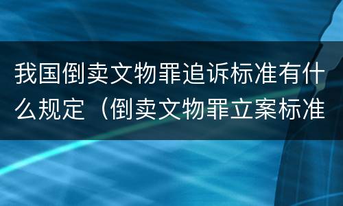 我国倒卖文物罪追诉标准有什么规定（倒卖文物罪立案标准）