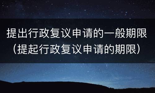 提出行政复议申请的一般期限（提起行政复议申请的期限）