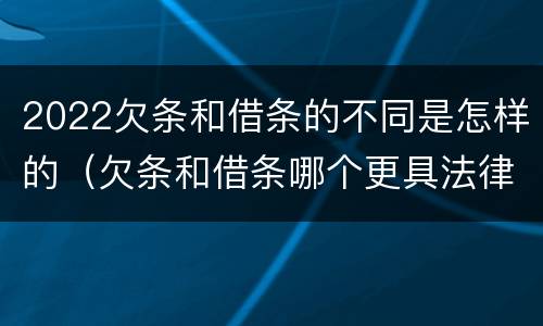 2022欠条和借条的不同是怎样的（欠条和借条哪个更具法律效力）