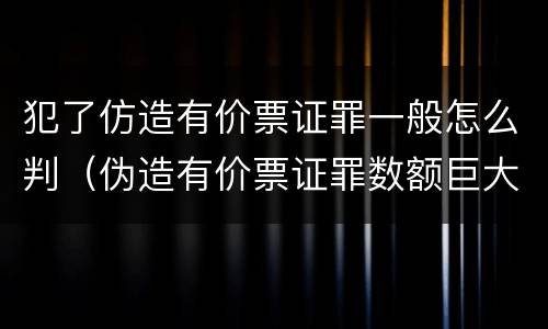 犯了仿造有价票证罪一般怎么判（伪造有价票证罪数额巨大标准）