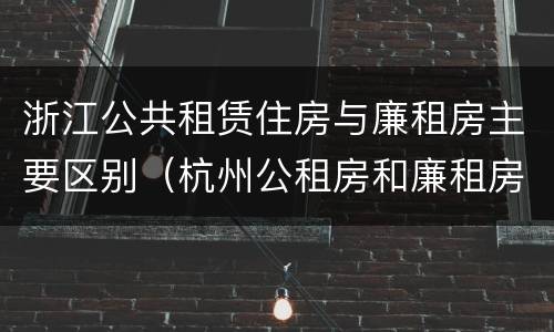 浙江公共租赁住房与廉租房主要区别（杭州公租房和廉租房）