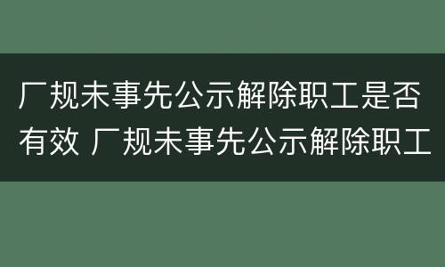 厂规未事先公示解除职工是否有效 厂规未事先公示解除职工是否有效了