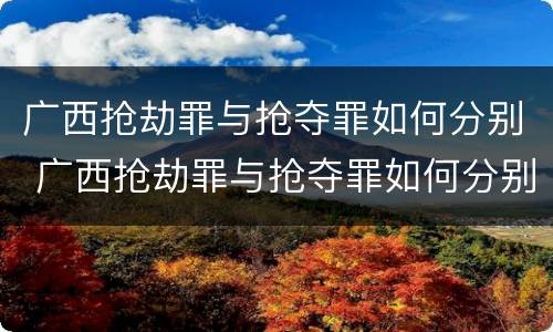 广西抢劫罪与抢夺罪如何分别 广西抢劫罪与抢夺罪如何分别判刑