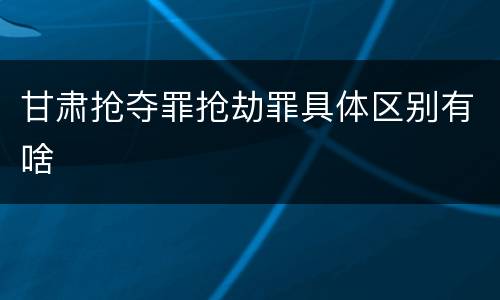 甘肃抢夺罪抢劫罪具体区别有啥