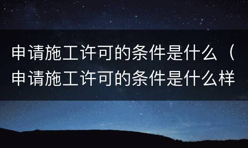 申请施工许可的条件是什么（申请施工许可的条件是什么样的）