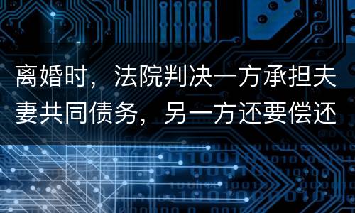 离婚时，法院判决一方承担夫妻共同债务，另一方还要偿还吗