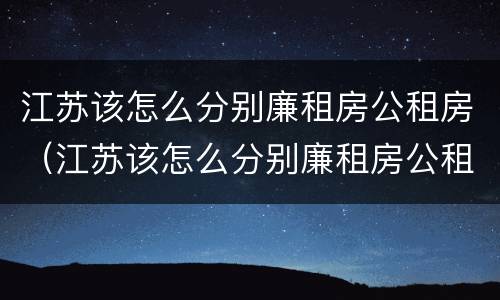江苏该怎么分别廉租房公租房（江苏该怎么分别廉租房公租房呢）