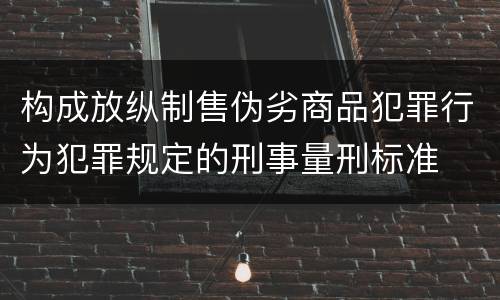 构成放纵制售伪劣商品犯罪行为犯罪规定的刑事量刑标准