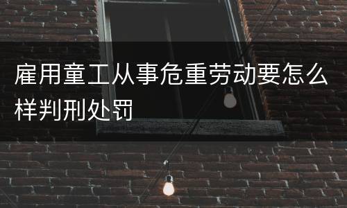 雇用童工从事危重劳动要怎么样判刑处罚