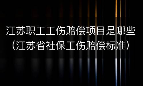 江苏职工工伤赔偿项目是哪些（江苏省社保工伤赔偿标准）