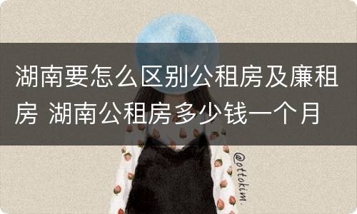 湖南要怎么区别公租房及廉租房 湖南公租房多少钱一个月