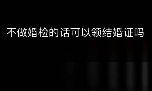 不做婚检的话可以领结婚证吗
