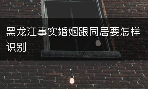 黑龙江事实婚姻跟同居要怎样识别