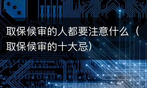 取保候审的人都要注意什么（取保候审的十大忌）