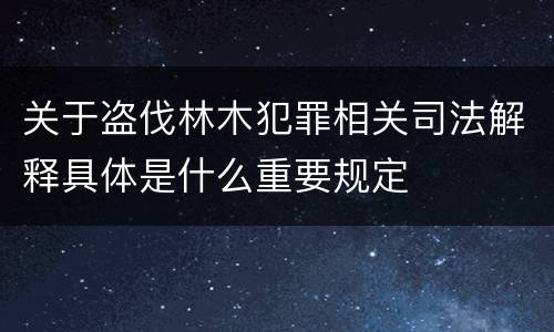 关于盗伐林木犯罪相关司法解释具体是什么重要规定