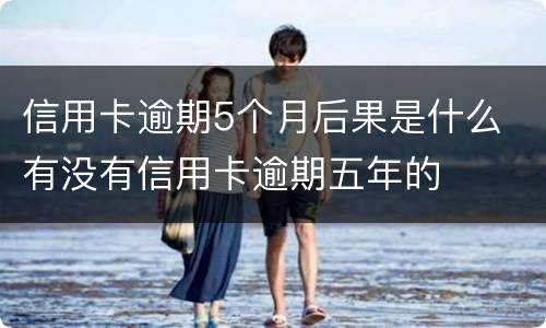 信用卡逾期5个月后果是什么 有没有信用卡逾期五年的