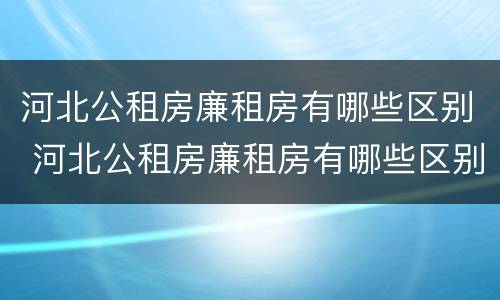 河北公租房廉租房有哪些区别 河北公租房廉租房有哪些区别呢