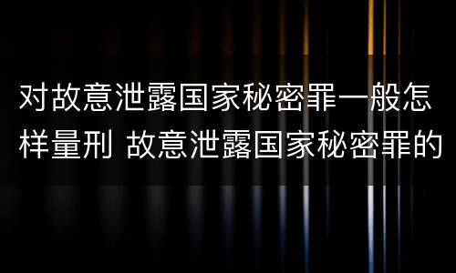 对故意泄露国家秘密罪一般怎样量刑 故意泄露国家秘密罪的对象是谁