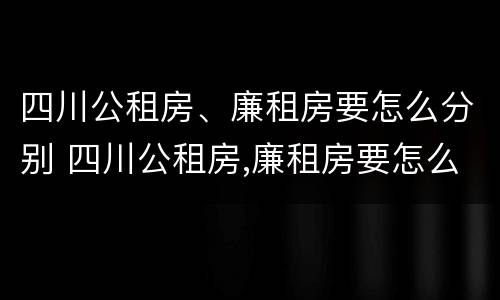 四川公租房、廉租房要怎么分别 四川公租房,廉租房要怎么分别申请