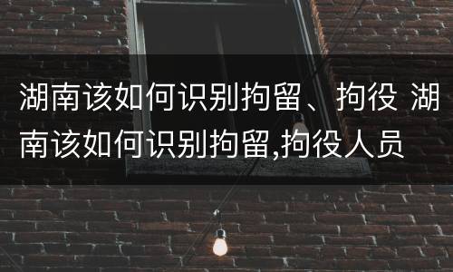 湖南该如何识别拘留、拘役 湖南该如何识别拘留,拘役人员
