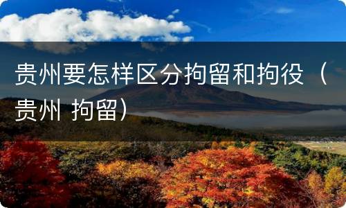 贵州要怎样区分拘留和拘役（贵州 拘留）