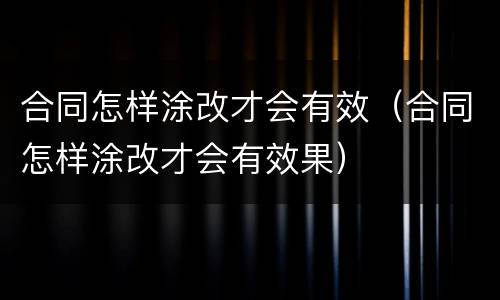 合同怎样涂改才会有效（合同怎样涂改才会有效果）