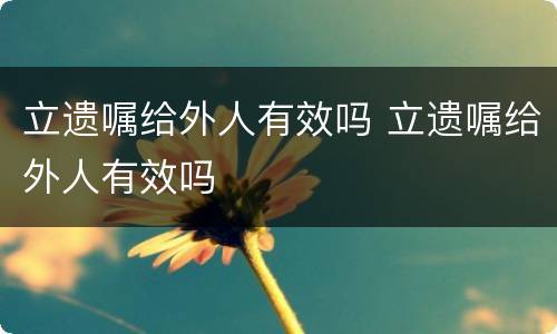 立遗嘱给外人有效吗 立遗嘱给外人有效吗