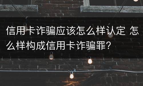 信用卡诈骗应该怎么样认定 怎么样构成信用卡诈骗罪?