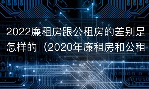 2022廉租房跟公租房的差别是怎样的（2020年廉租房和公租房的区别）