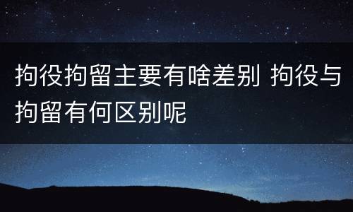 拘役拘留主要有啥差别 拘役与拘留有何区别呢