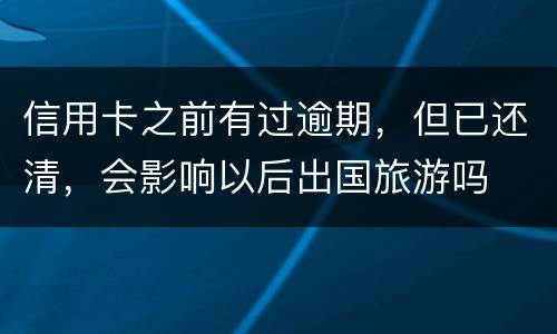 信用卡之前有过逾期，但已还清，会影响以后出国旅游吗