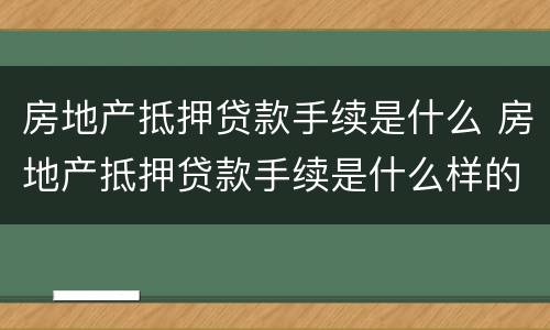 房地产抵押贷款手续是什么 房地产抵押贷款手续是什么样的