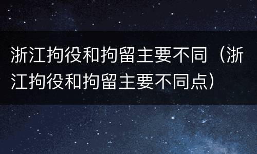 浙江拘役和拘留主要不同（浙江拘役和拘留主要不同点）