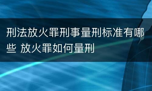 刑法放火罪刑事量刑标准有哪些 放火罪如何量刑