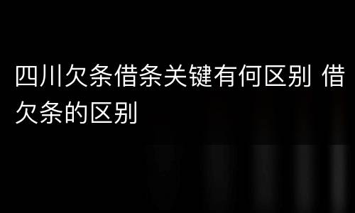 四川欠条借条关键有何区别 借欠条的区别