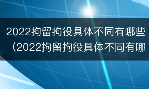 2022拘留拘役具体不同有哪些（2022拘留拘役具体不同有哪些规定）