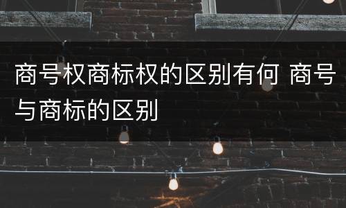 商号权商标权的区别有何 商号与商标的区别