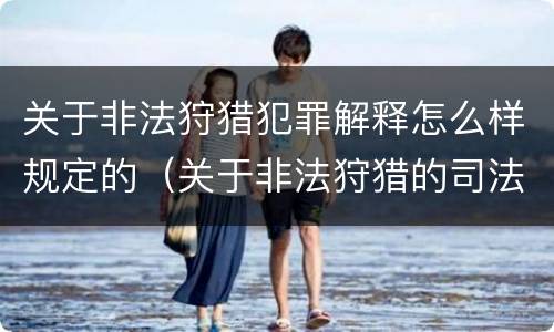 关于非法狩猎犯罪解释怎么样规定的（关于非法狩猎的司法解释）