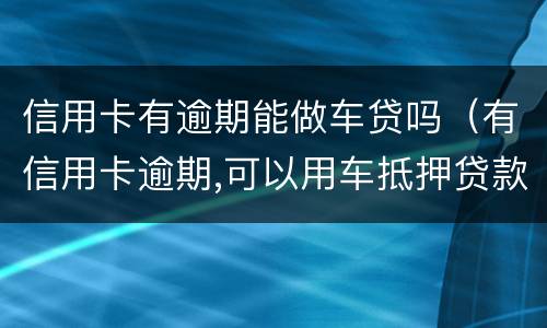 信用卡有逾期能做车贷吗（有信用卡逾期,可以用车抵押贷款吗?）