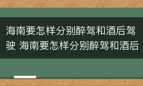 海南要怎样分别醉驾和酒后驾驶 海南要怎样分别醉驾和酒后驾驶呢