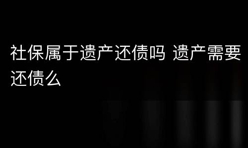 社保属于遗产还债吗 遗产需要还债么
