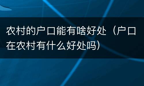 农村的户口能有啥好处（户口在农村有什么好处吗）