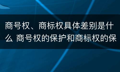 商号权、商标权具体差别是什么 商号权的保护和商标权的保护一样是全国性范围的