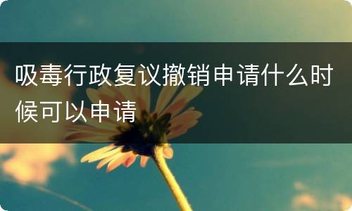 吸毒行政复议撤销申请什么时候可以申请