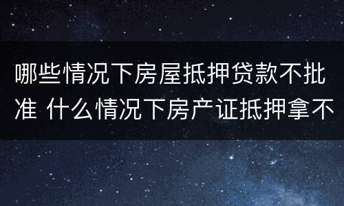哪些情况下房屋抵押贷款不批准 什么情况下房产证抵押拿不出来