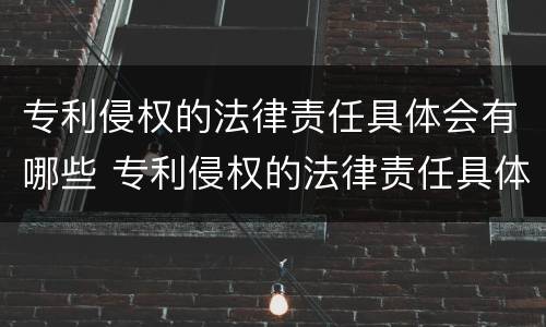 专利侵权的法律责任具体会有哪些 专利侵权的法律责任具体会有哪些内容