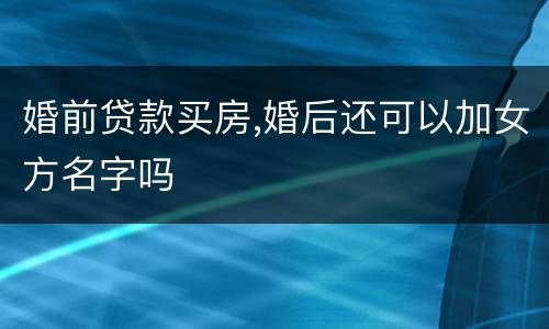 婚前贷款买房,婚后还可以加女方名字吗