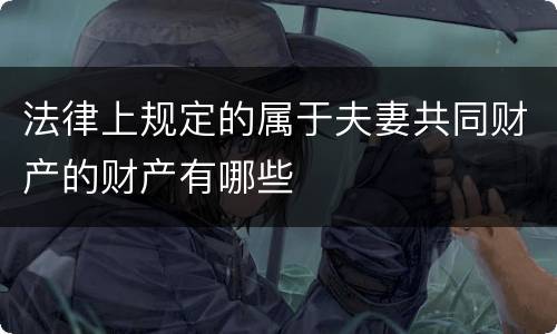 法律上规定的属于夫妻共同财产的财产有哪些