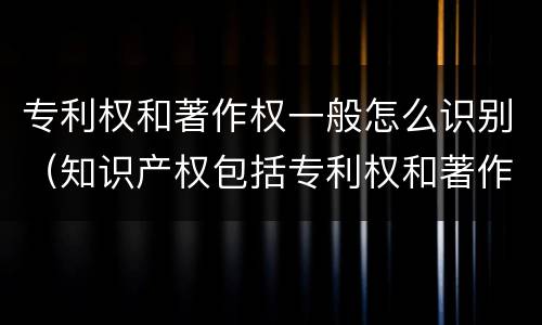 专利权和著作权一般怎么识别（知识产权包括专利权和著作权吗）